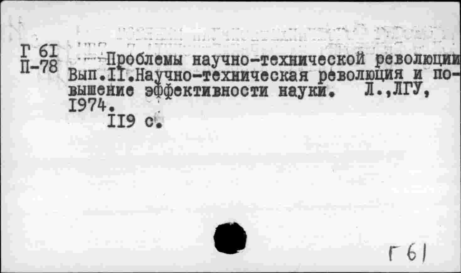 ﻿Е й .... Проблемы научно-технической революци:
Вып.11.Научно-техническая революция и по ’активности науки. Л.,ЛГУ,
1974.
119 с,